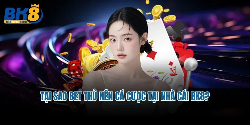 Tại sao bet thủ nên cá cược tại nhà cái BK8?