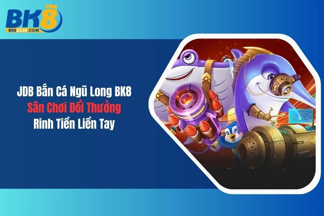 JDB Bắn Cá Ngũ Long BK8: Sân Chơi Đổi Thưởng Rinh Tiền Liền Tay