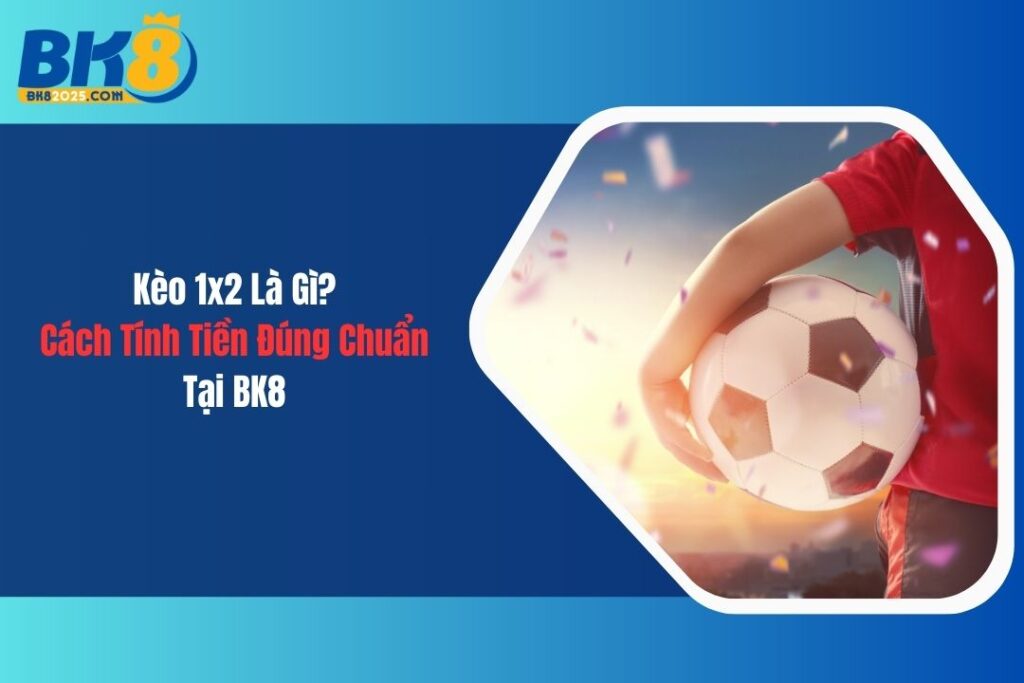 Kèo 1x2 Là Gì? Cách Tính Tiền Đúng Chuẩn Tại BK8