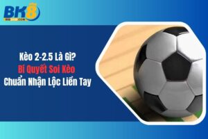 Kèo 2-2.5 Là Gì? Bí Quyết Soi Kèo Chuẩn Nhận Lộc Liền Tay