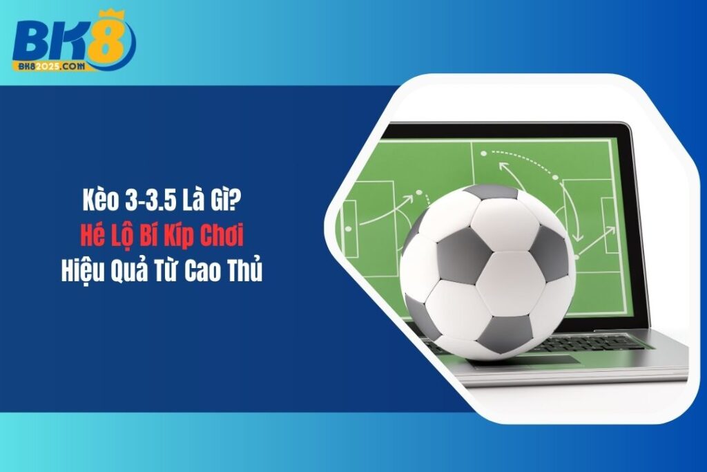 Kèo 3-3.5 Là Gì? Hé Lộ Bí Kíp Chơi Hiệu Quả Từ Cao Thủ