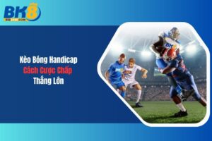 Kèo Bóng Handicap Và Cách Cược Chấp Thắng Lớn