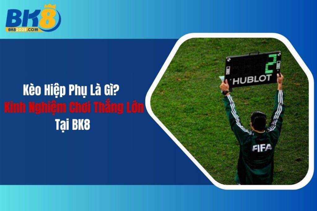 Kèo Hiệp Phụ Là Gì? Kinh Nghiệm Chơi Thắng Lớn Tại BK8