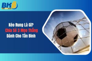 Kèo Rung Là Gì? Chia Sẻ 3 Mẹo Thắng Dành Cho Tân Binh