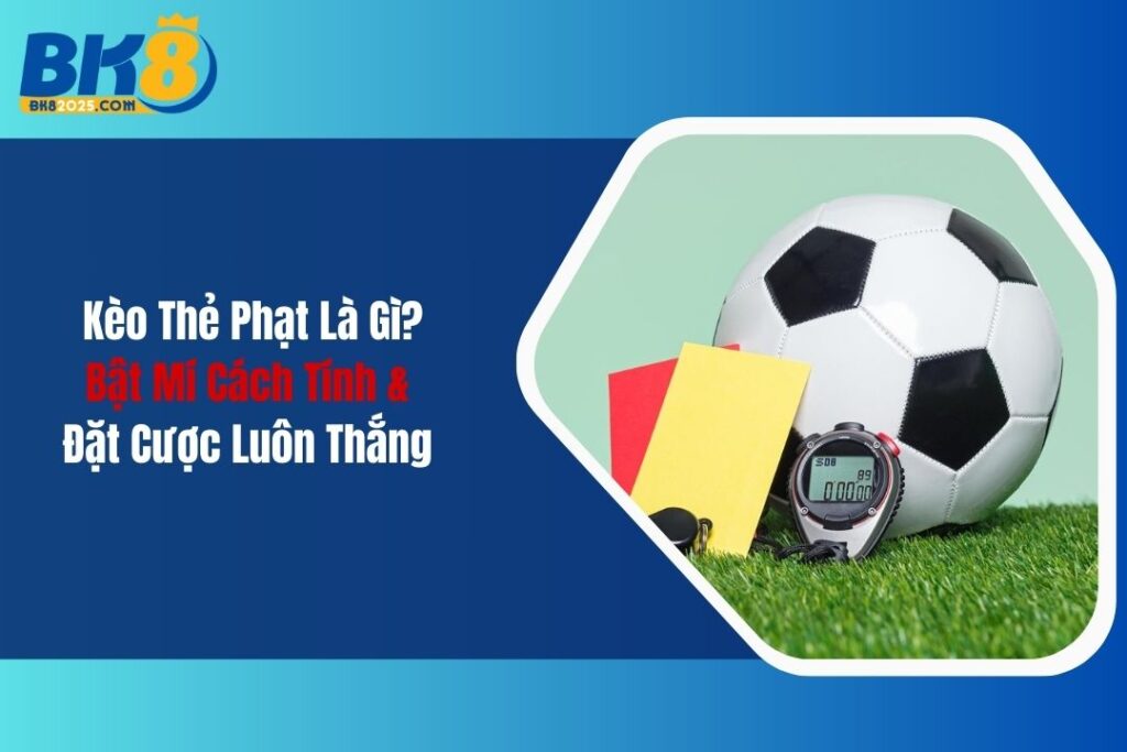 Kèo Thẻ Phạt Là Gì? Bật Mí Cách Tính & Đặt Cược Luôn Thắng 