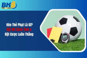 Kèo Thẻ Phạt Là Gì? Bật Mí Cách Tính & Đặt Cược Luôn Thắng 