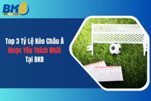 Top 3 Tỷ Lệ Kèo Châu Á Được Yêu Thích Nhất Tại BK8
