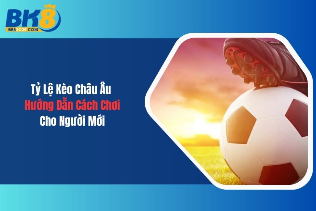 Tỷ Lệ Kèo Châu Âu: Hướng Dẫn Cách Chơi Dành Cho Newbie